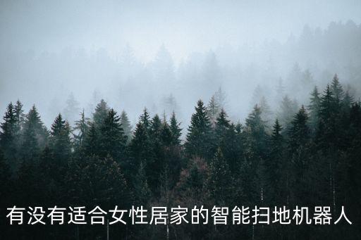 最新款女性機(jī)器人，有沒(méi)有適合女性居家的智能掃地機(jī)器人