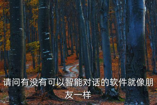 請(qǐng)問(wèn)有沒(méi)有可以智能對(duì)話的軟件就像朋友一樣