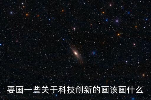 要畫一些關(guān)于科技創(chuàng)新的畫該畫什么