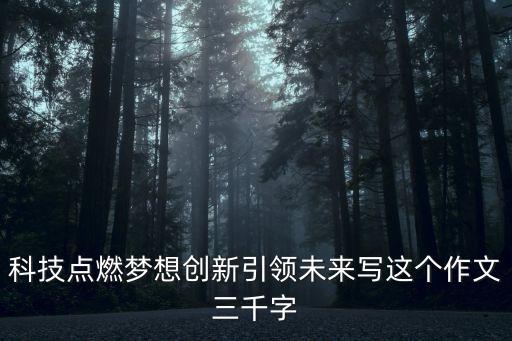 科技點燃夢想創(chuàng)新引領(lǐng)未來寫這個作文三千字