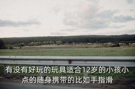 好玩玩具12歲以上，什么玩具好玩 10到12歲玩的 高級(jí)一點(diǎn) 的