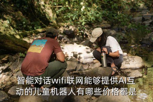 ai自動對話機器人，智能對話wifi聯(lián)網(wǎng)能夠提供AI互動的兒童機器人有哪些價格都是