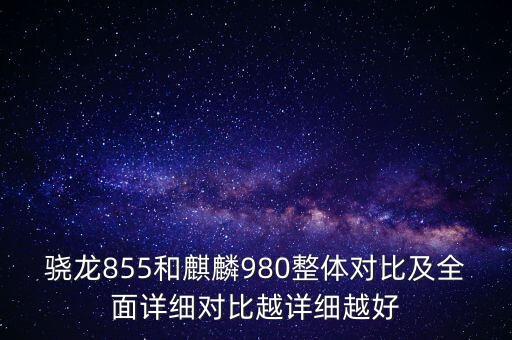 驍龍855和麒麟980整體對(duì)比及全面詳細(xì)對(duì)比越詳細(xì)越好