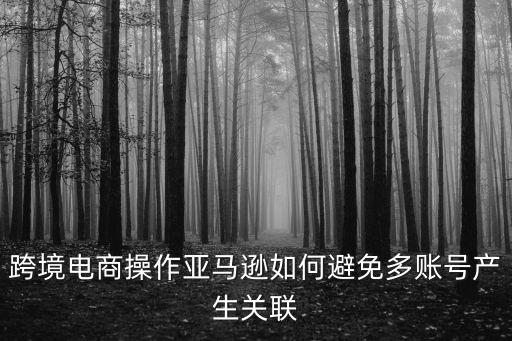 跨境電商操作亞馬遜如何避免多賬號(hào)產(chǎn)生關(guān)聯(lián)