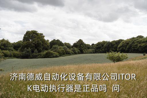 濟(jì)南自動(dòng)化設(shè)備有限公司，濟(jì)南德威自動(dòng)化設(shè)備有限公司ITORK電動(dòng)執(zhí)行器是正品嗎  問(wèn)