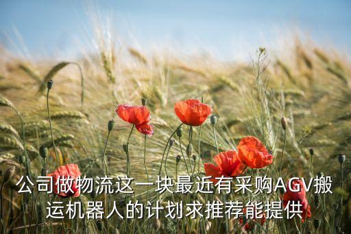 公司做物流這一塊最近有采購AGV搬運機器人的計劃求推薦能提供