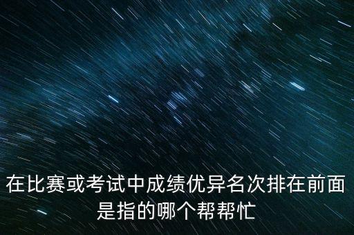 在比賽或考試中成績優(yōu)異名次排在前面是指的哪個幫幫忙