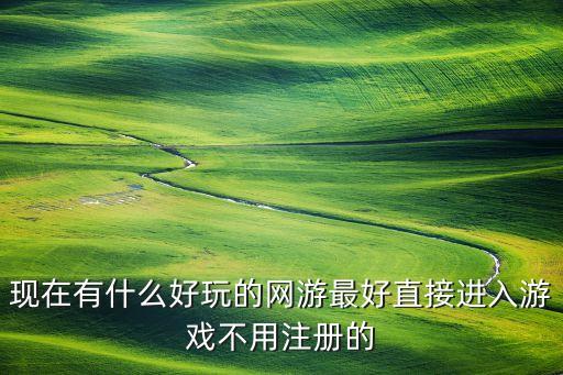 現(xiàn)在有什么好玩的網(wǎng)游最好直接進(jìn)入游戲不用注冊(cè)的
