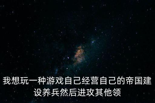 我想玩一種游戲自己經(jīng)營自己的帝國建設(shè)養(yǎng)兵然后進(jìn)攻其他領(lǐng)
