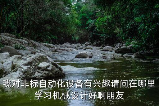 我對非標(biāo)自動化設(shè)備有興趣請問在哪里學(xué)習(xí)機械設(shè)計好啊朋友