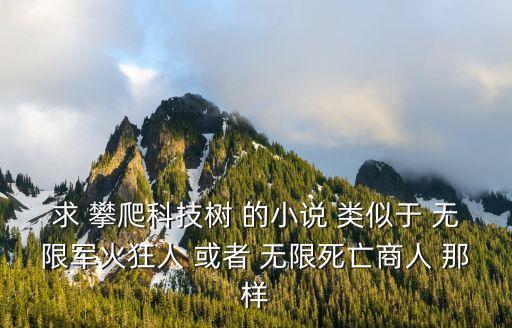 求 攀爬科技樹 的小說 類似于 無限軍火狂人 或者 無限死亡商人 那樣