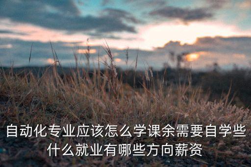 自動化專業(yè)應(yīng)該怎么學(xué)課余需要自學(xué)些什么就業(yè)有哪些方向薪資
