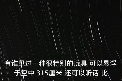 頂級黑科技玩具，有誰見過一種很特別的玩具 可以懸浮于空中 315厘米 還可以聽話 比