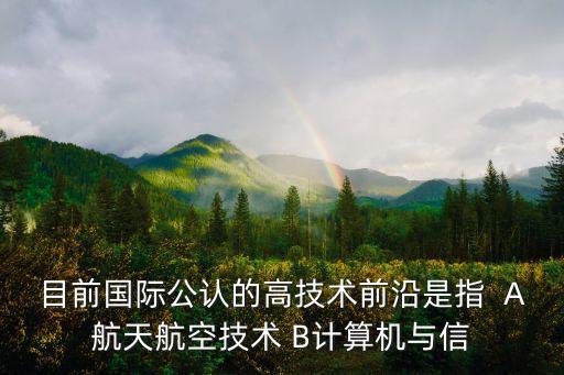 目前國際公認的高技術前沿是指  A航天航空技術 B計算機與信