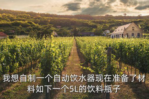 我想自制一個(gè)自動(dòng)飲水器現(xiàn)在準(zhǔn)備了材料如下一個(gè)5L的飲料瓶子