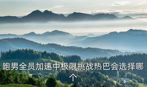 跑男全員加速中極限挑戰(zhàn)熱巴會(huì)選擇哪個(gè)