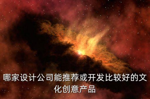 哪家設計公司能推薦或開發(fā)比較好的文化創(chuàng)意產(chǎn)品