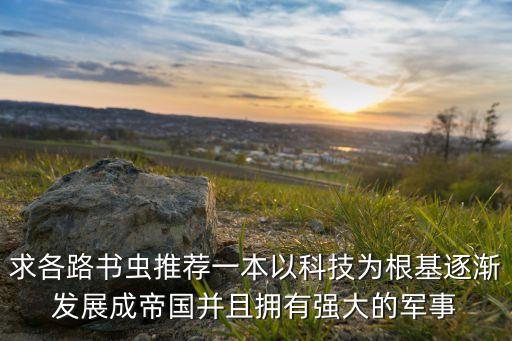 求各路書蟲推薦一本以科技為根基逐漸發(fā)展成帝國并且擁有強大的軍事