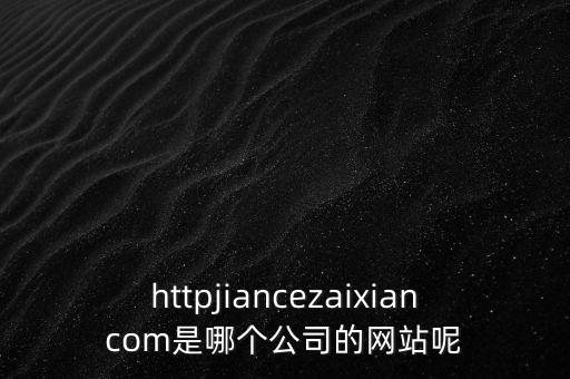 httpjiancezaixiancom是哪個(gè)公司的網(wǎng)站呢