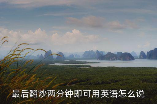 最后翻炒兩分鐘即可用英語怎么說，翻炒兩分鐘即可用英語
