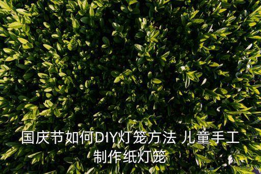 一年級手工燈籠，小學(xué)生怎么手工制作燈籠