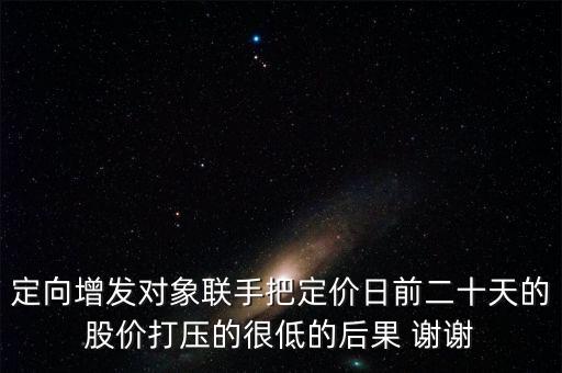 定向增發(fā)對(duì)象聯(lián)手把定價(jià)日前二十天的股價(jià)打壓的很低的后果 謝謝