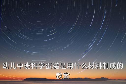 幼兒中班科學(xué)蛋糕是用什么材料制成的教案