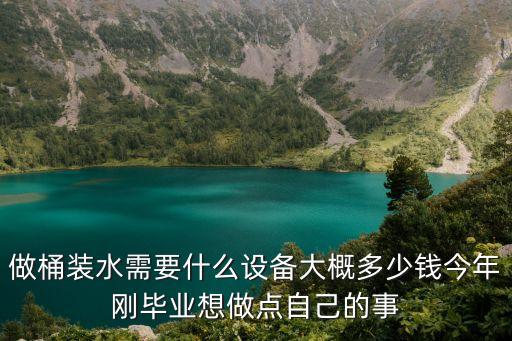 做桶裝水需要什么設(shè)備大概多少錢今年剛畢業(yè)想做點自己的事