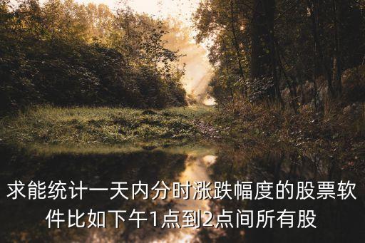 求能統(tǒng)計(jì)一天內(nèi)分時(shí)漲跌幅度的股票軟件比如下午1點(diǎn)到2點(diǎn)間所有股