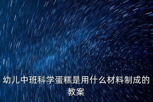 幼兒中班科學(xué)蛋糕是用什么材料制成的教案