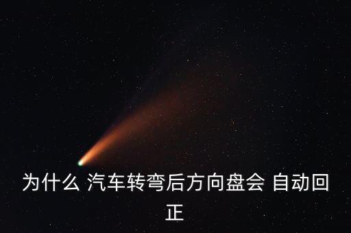 為什么 汽車轉(zhuǎn)彎后方向盤會(huì) 自動(dòng)回正