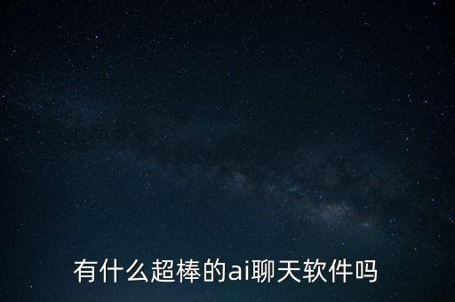 ai陪聊天軟件，有什么超棒的ai聊天軟件嗎