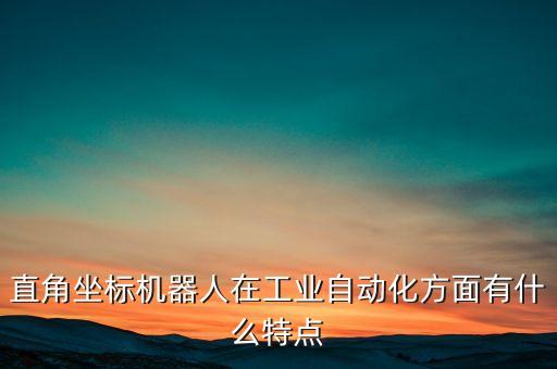 機(jī)器人工業(yè)自動(dòng)化，直角坐標(biāo)機(jī)器人在工業(yè)自動(dòng)化方面有什么特點(diǎn)