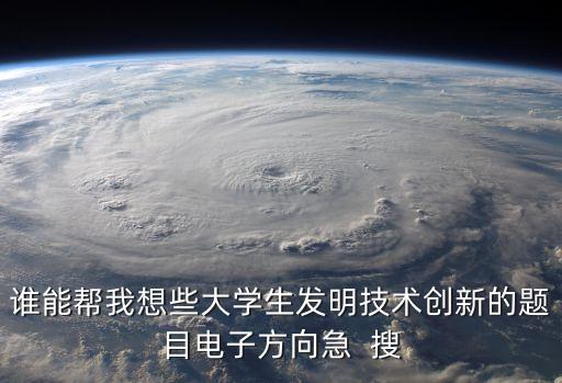 誰能幫我想些大學(xué)生發(fā)明技術(shù)創(chuàng)新的題目電子方向急  搜