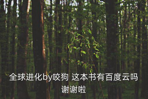 全球進(jìn)化by咬狗 這本書(shū)有百度云嗎謝謝啦