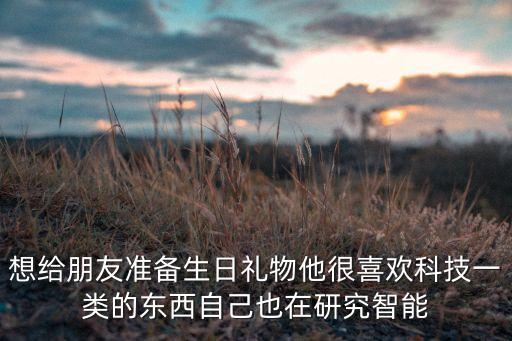 想給朋友準(zhǔn)備生日禮物他很喜歡科技一類的東西自己也在研究智能