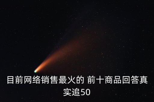 有哪些目前很火的商品，目前網(wǎng)絡(luò)銷售最火的 前十商品回答真實追50