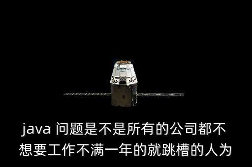 java 問(wèn)題是不是所有的公司都不想要工作不滿一年的就跳槽的人為