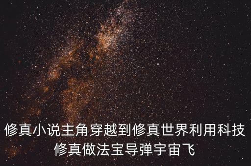 修真小說主角穿越到修真世界利用科技修真做法寶導(dǎo)彈宇宙飛