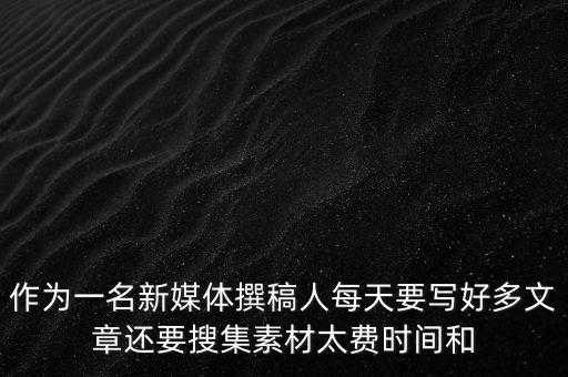 作為一名新媒體撰稿人每天要寫(xiě)好多文章還要搜集素材太費(fèi)時(shí)間和