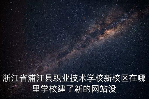 浦江人工智能國家實(shí)驗(yàn)室，浙江省浦江縣職業(yè)技術(shù)學(xué)校新校區(qū)在哪里學(xué)校建了新的網(wǎng)站沒