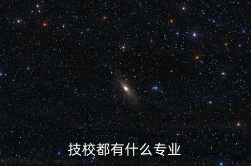 技校有什么專業(yè)，技校有哪些專業(yè)