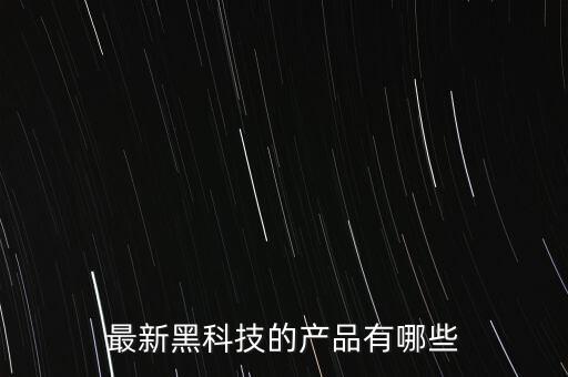 黑科技產(chǎn)品大全，最新黑科技的產(chǎn)品有哪些