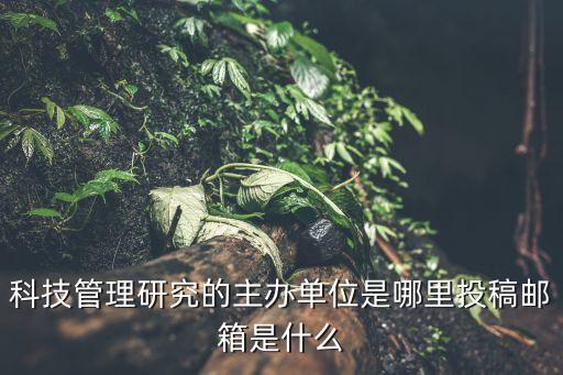 科技管理研究雜志官網(wǎng)，科技管理研究的主辦單位是哪里投稿郵箱是什么