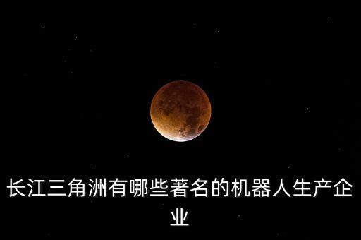 長(zhǎng)江三角洲有哪些著名的機(jī)器人生產(chǎn)企業(yè)