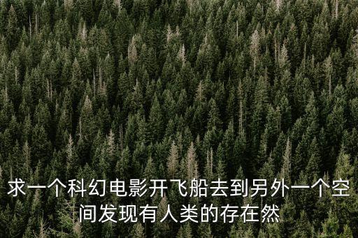 求一個科幻電影開飛船去到另外一個空間發(fā)現(xiàn)有人類的存在然