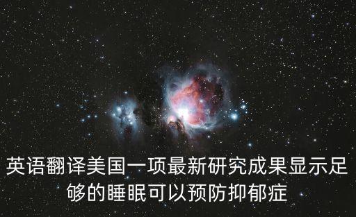 英語翻譯美國一項最新研究成果顯示足夠的睡眠可以預(yù)防抑郁癥