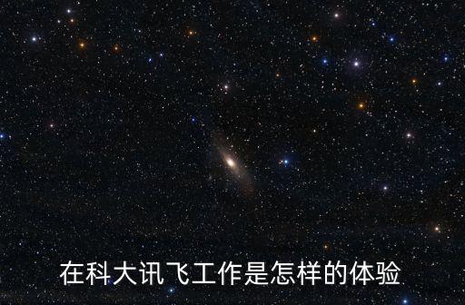 科大訊飛工作值得去嗎，請(qǐng)問你在科大訊飛工作么 工作好不好 我收到了實(shí)習(xí)面試通知