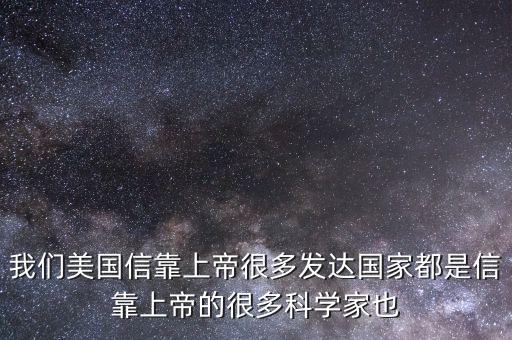 我們美國信靠上帝很多發(fā)達(dá)國家都是信靠上帝的很多科學(xué)家也