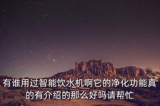 有誰用過智能飲水機(jī)啊它的凈化功能真的有介紹的那么好嗎請幫忙